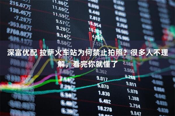 深富优配 拉萨火车站为何禁止拍照？很多人不理解，看完你就懂了