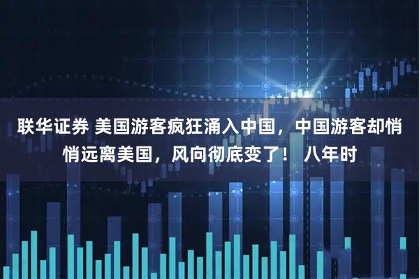 联华证券 美国游客疯狂涌入中国，中国游客却悄悄远离美国，风向彻底变了！ 八年时