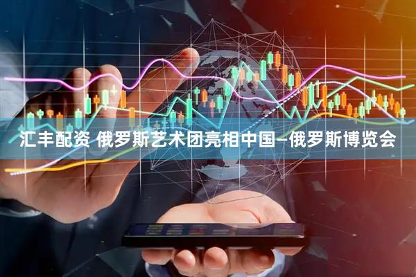 汇丰配资 俄罗斯艺术团亮相中国—俄罗斯博览会