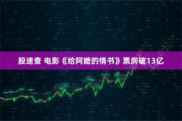 股速查 电影《给阿嬷的情书》票房破13亿