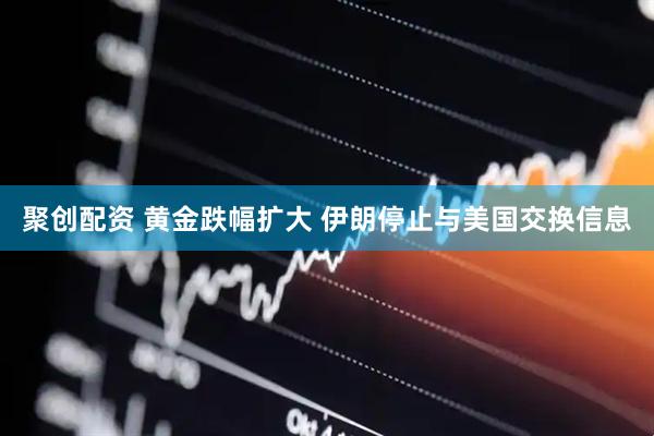 聚创配资 黄金跌幅扩大 伊朗停止与美国交换信息