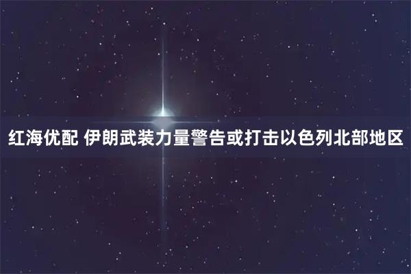 红海优配 伊朗武装力量警告或打击以色列北部地区