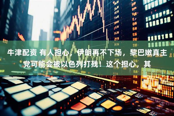 牛津配资 有人担心，伊朗再不下场，黎巴嫩真主党可能会被以色列打残！这个担心，其