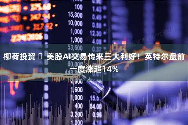柳荷投资 ​美股AI交易传来三大利好！英特尔盘前一度涨超14%